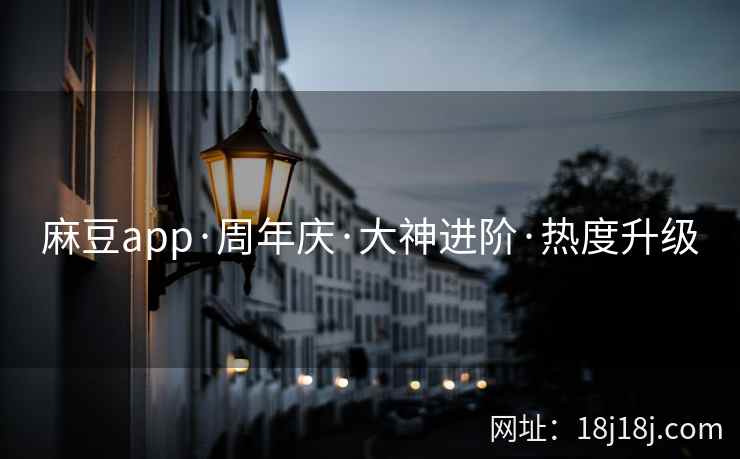 麻豆app·周年庆·大神进阶·热度升级