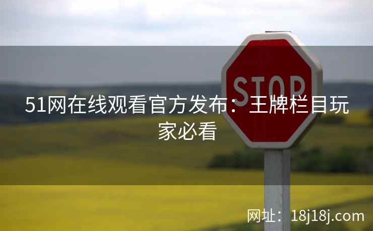 51网在线观看官方发布：王牌栏目玩家必看