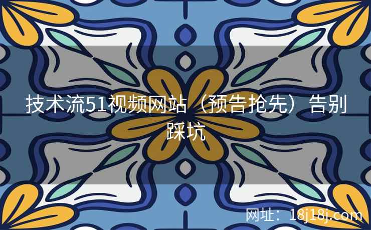 技术流51视频网站（预告抢先）告别踩坑