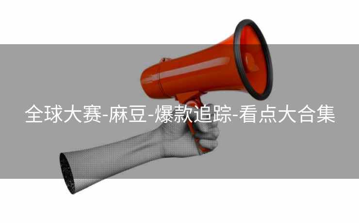 全球大赛-麻豆-爆款追踪-看点大合集