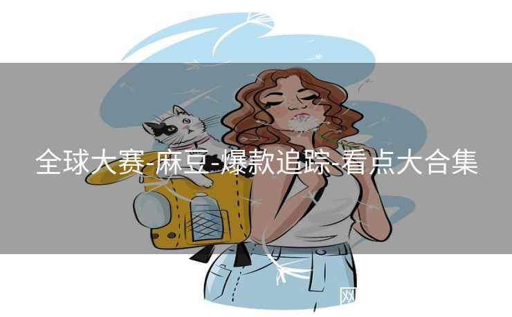全球大赛-麻豆-爆款追踪-看点大合集