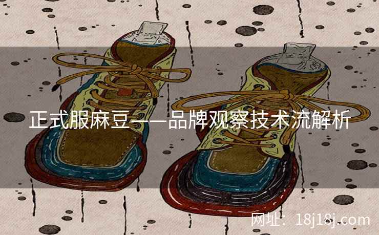 正式服麻豆——品牌观察技术流解析