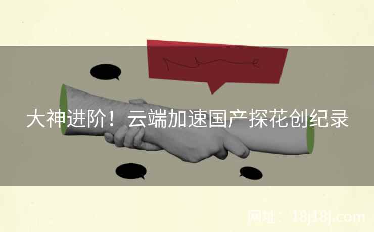 大神进阶！云端加速国产探花创纪录