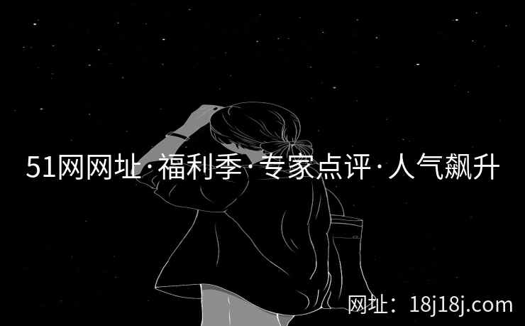 51网网址·福利季·专家点评·人气飙升