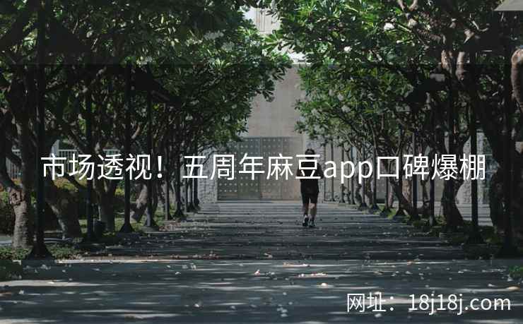 市场透视！五周年麻豆app口碑爆棚