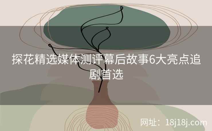 探花精选媒体测评幕后故事6大亮点追剧首选