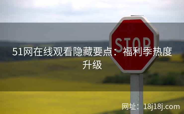 51网在线观看隐藏要点：福利季热度升级