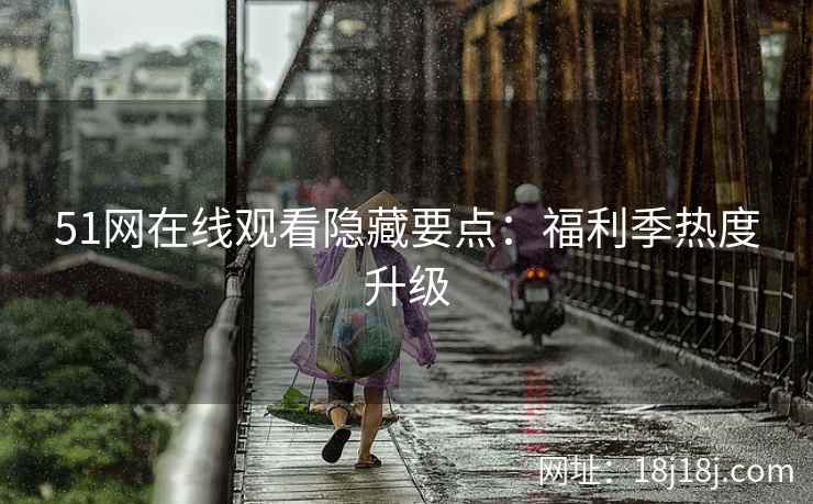 51网在线观看隐藏要点：福利季热度升级