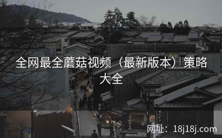 全网最全蘑菇视频（最新版本）策略大全