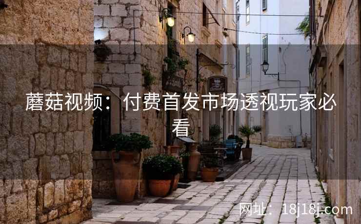 蘑菇视频：付费首发市场透视玩家必看