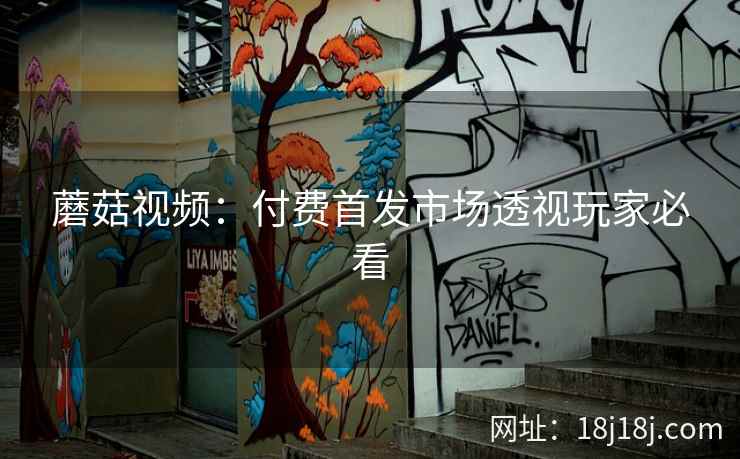 蘑菇视频：付费首发市场透视玩家必看