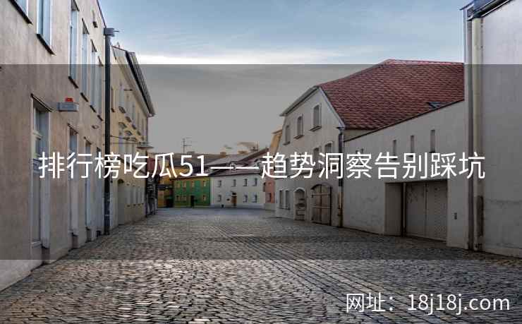排行榜吃瓜51——趋势洞察告别踩坑