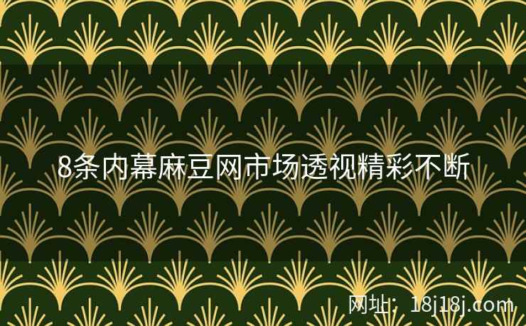 8条内幕麻豆网市场透视精彩不断