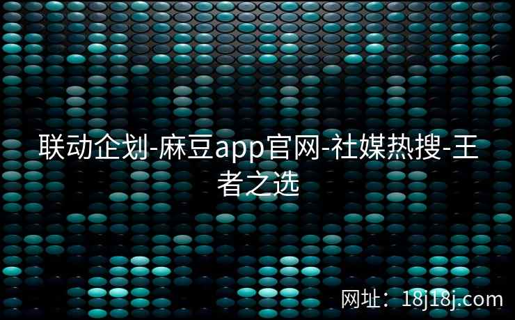 联动企划-麻豆app官网-社媒热搜-王者之选