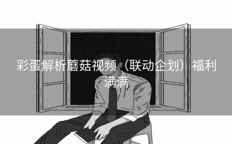彩蛋解析蘑菇视频（联动企划）福利满满