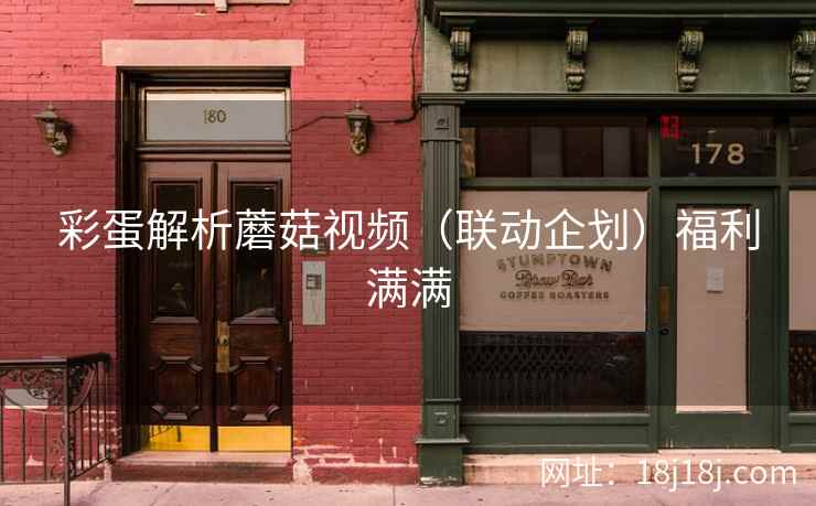 彩蛋解析蘑菇视频（联动企划）福利满满