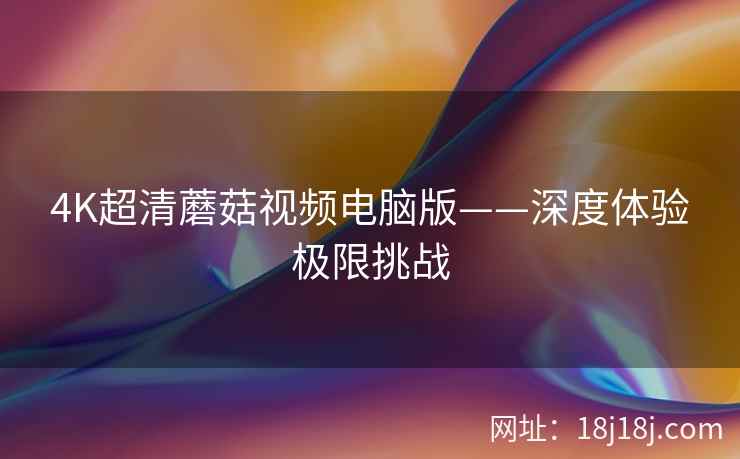 4K超清蘑菇视频电脑版——深度体验极限挑战