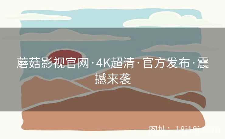 蘑菇影视官网·4K超清·官方发布·震撼来袭