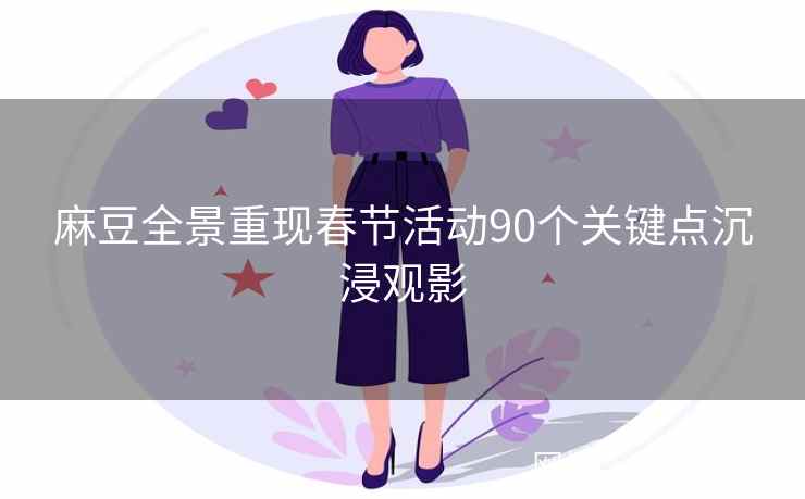 麻豆全景重现春节活动90个关键点沉浸观影