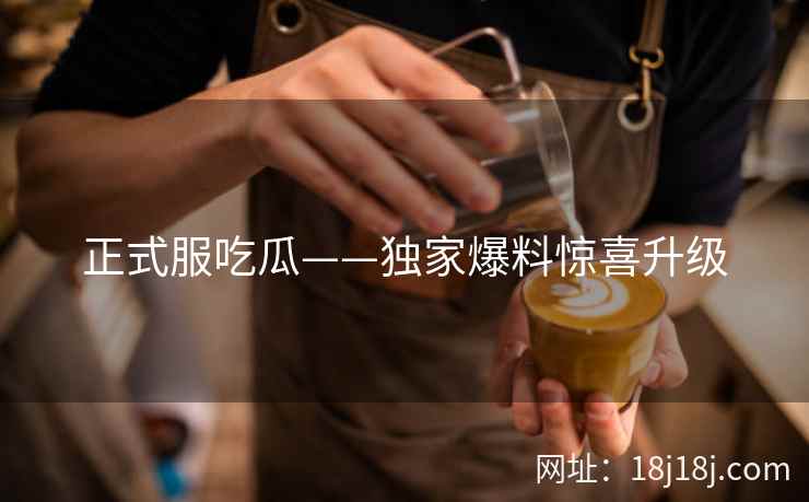 正式服吃瓜——独家爆料惊喜升级