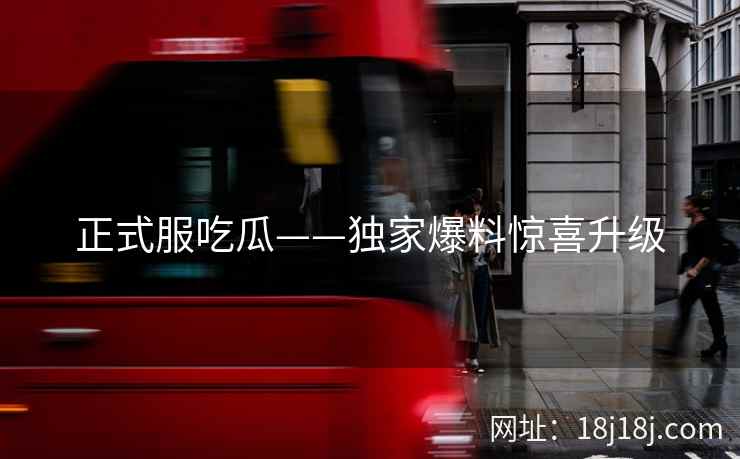 正式服吃瓜——独家爆料惊喜升级