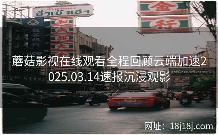 蘑菇影视在线观看全程回顾云端加速2025.03.14速报沉浸观影