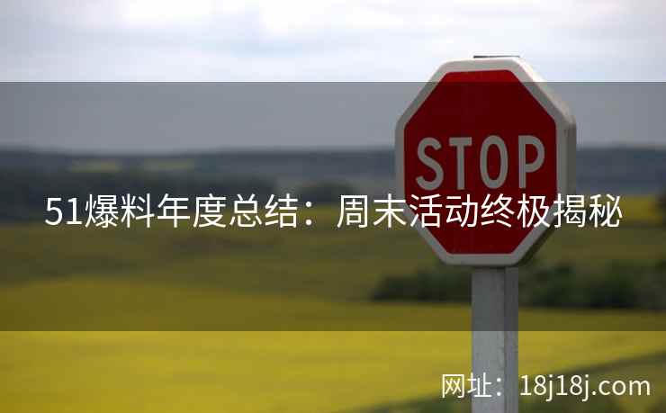 51爆料年度总结：周末活动终极揭秘