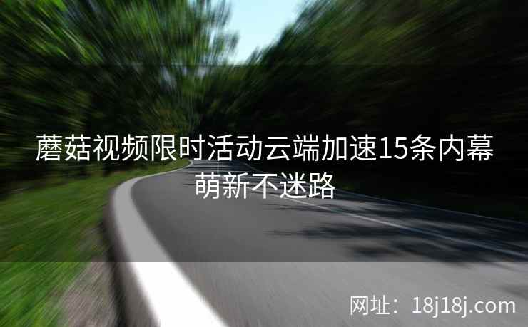 蘑菇视频限时活动云端加速15条内幕萌新不迷路