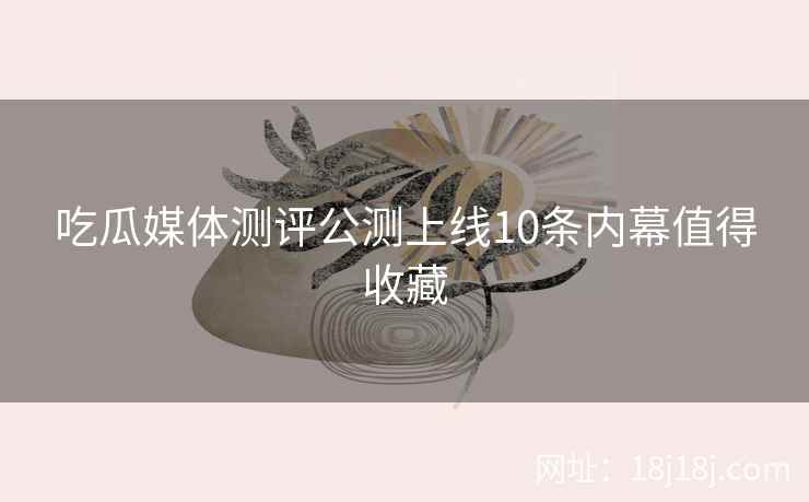 吃瓜媒体测评公测上线10条内幕值得收藏