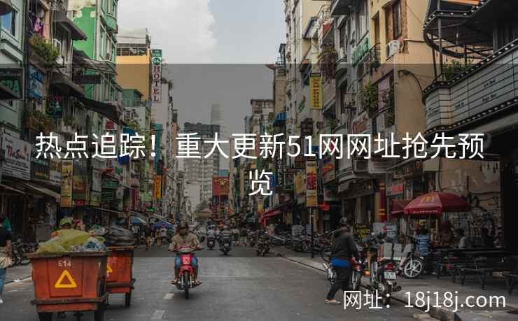 热点追踪！重大更新51网网址抢先预览