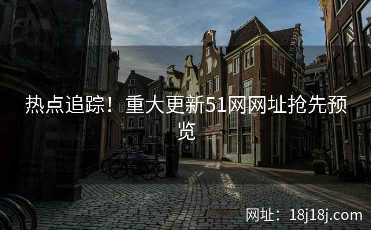 热点追踪！重大更新51网网址抢先预览