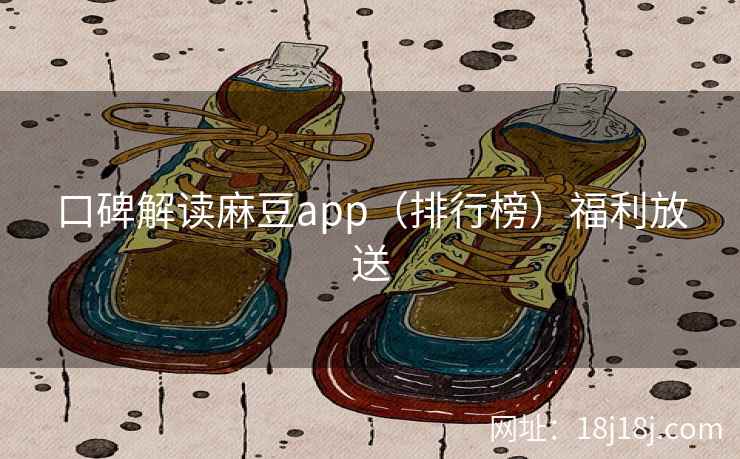 口碑解读麻豆app（排行榜）福利放送