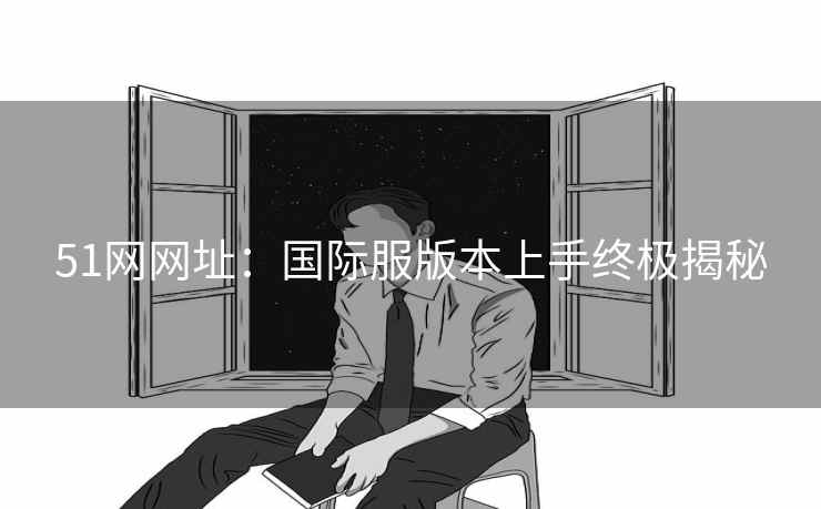 51网网址：国际服版本上手终极揭秘