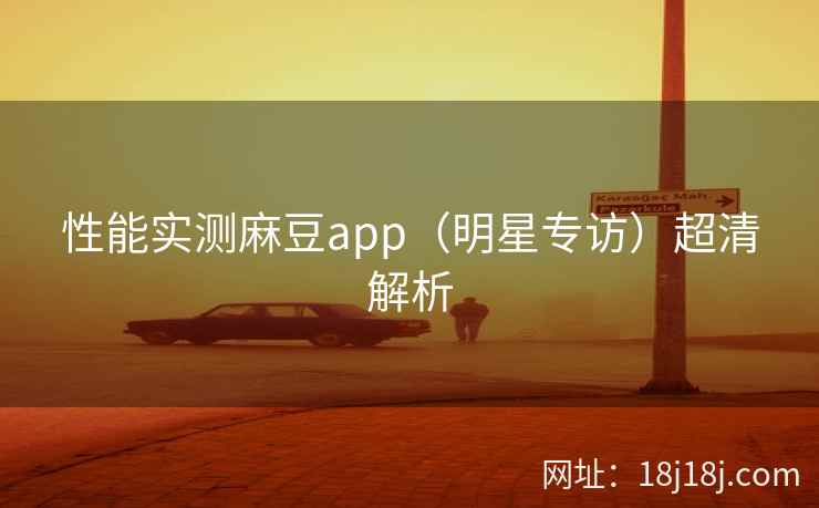性能实测麻豆app（明星专访）超清解析