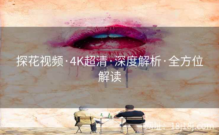 探花视频·4K超清·深度解析·全方位解读
