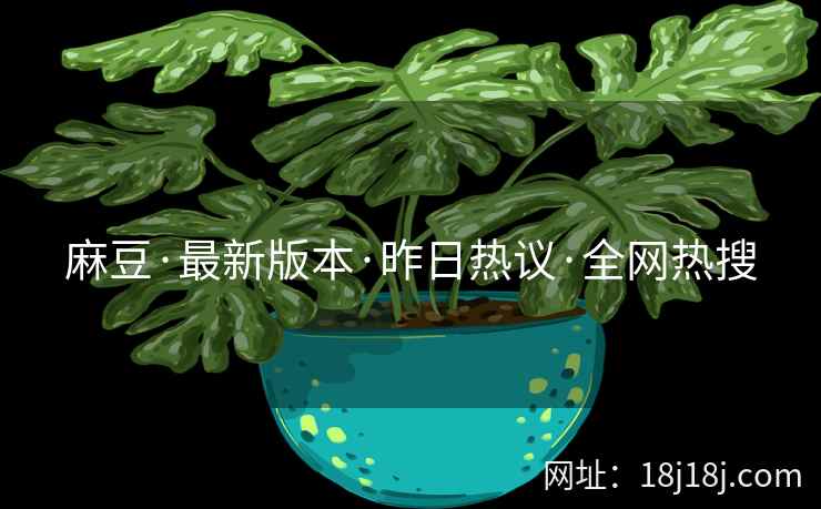 麻豆·最新版本·昨日热议·全网热搜