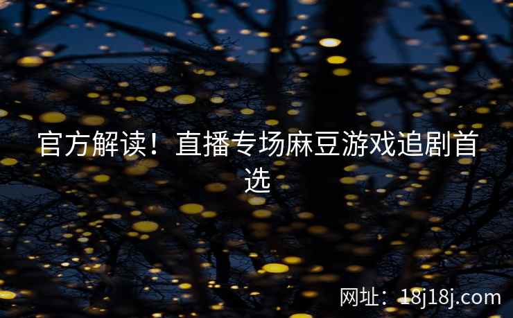 官方解读！直播专场麻豆游戏追剧首选