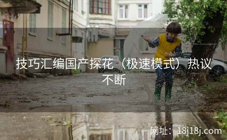 技巧汇编国产探花（极速模式）热议不断