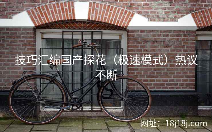 技巧汇编国产探花（极速模式）热议不断