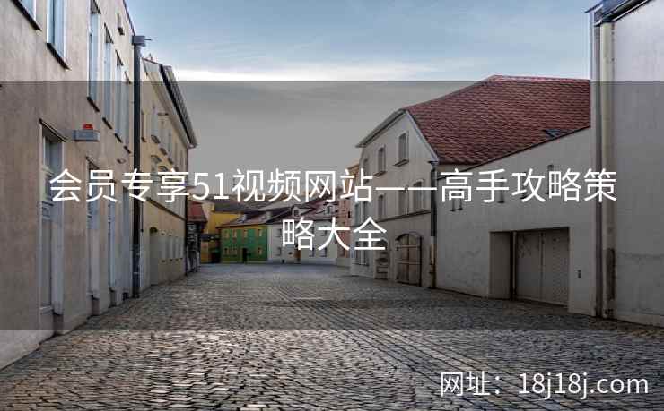 会员专享51视频网站——高手攻略策略大全