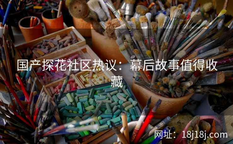 国产探花社区热议：幕后故事值得收藏