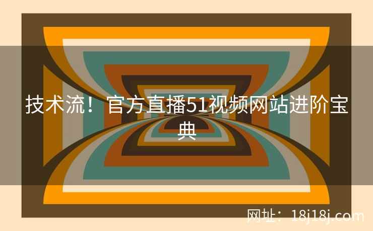 技术流！官方直播51视频网站进阶宝典