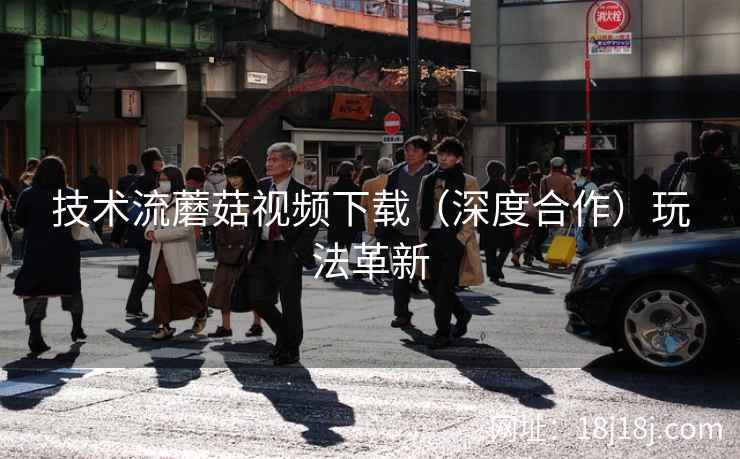 技术流蘑菇视频下载（深度合作）玩法革新