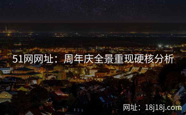 51网网址：周年庆全景重现硬核分析