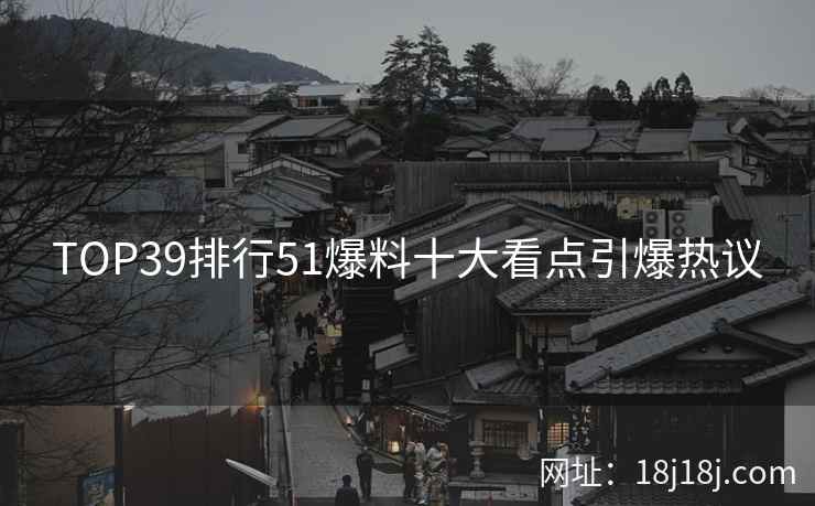 TOP39排行51爆料十大看点引爆热议