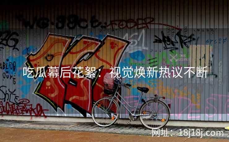 吃瓜幕后花絮：视觉焕新热议不断