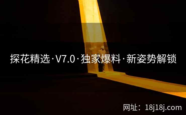 探花精选·V7.0·独家爆料·新姿势解锁