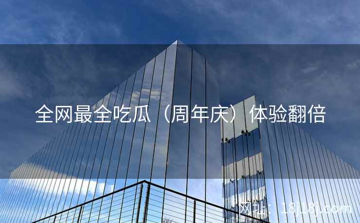 全网最全吃瓜（周年庆）体验翻倍