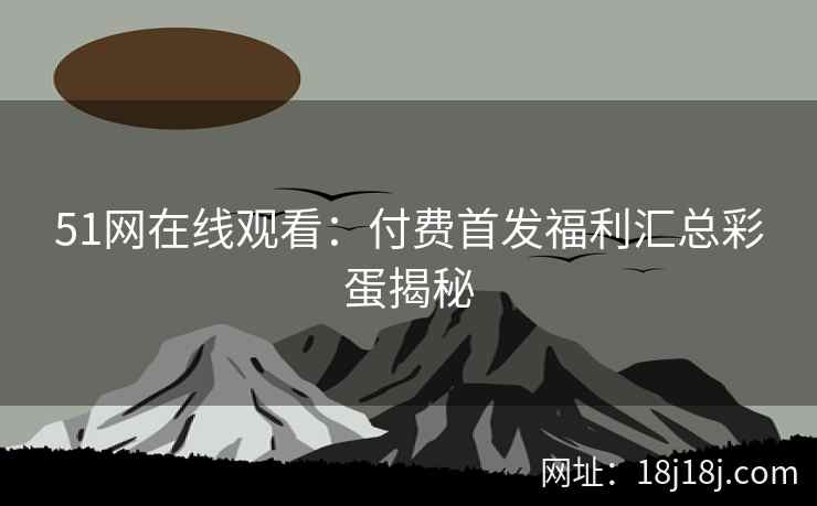 51网在线观看：付费首发福利汇总彩蛋揭秘
