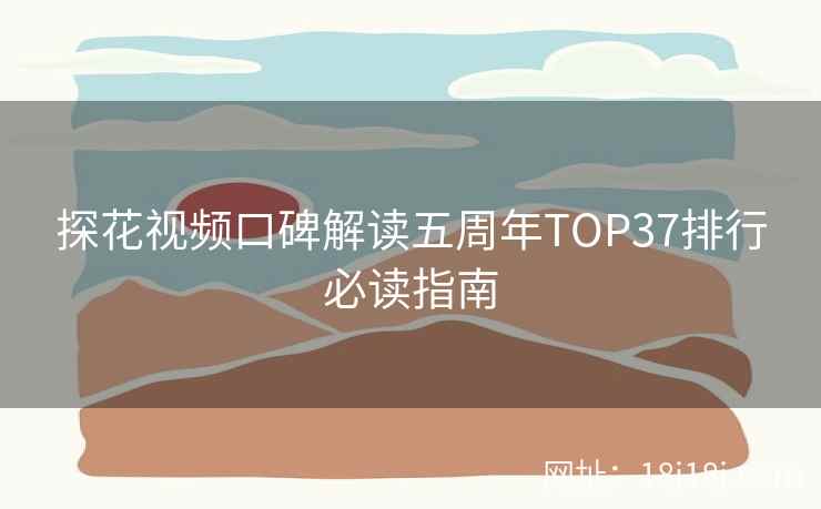 探花视频口碑解读五周年TOP37排行必读指南